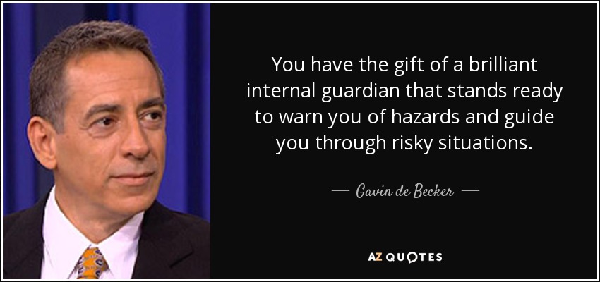 You have the gift of a brilliant internal guardian that stands ready to warn you of hazards and guide you through risky situations. - Gavin de Becker