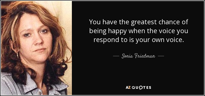 You have the greatest chance of being happy when the voice you respond to is your own voice. - Sonia Friedman