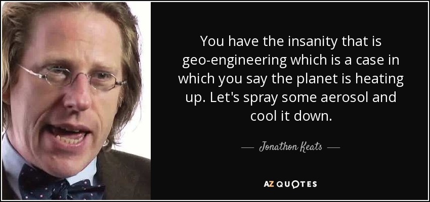 You have the insanity that is geo-engineering which is a case in which you say the planet is heating up. Let's spray some aerosol and cool it down. - Jonathon Keats