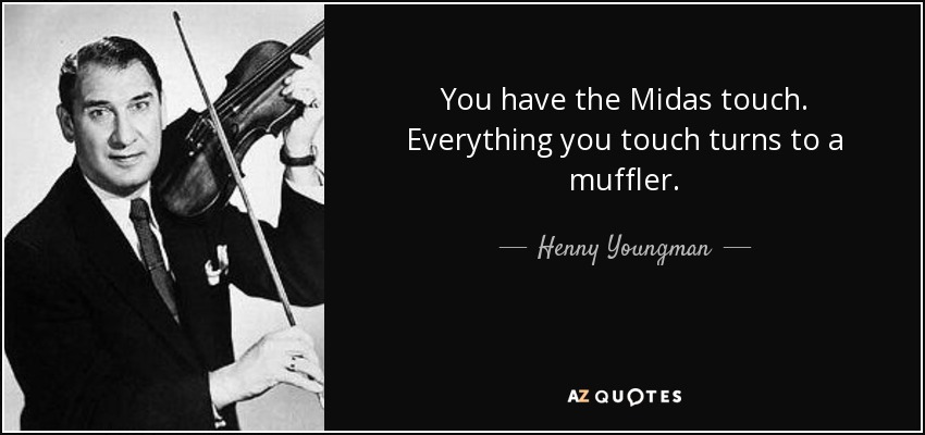 You have the Midas touch. Everything you touch turns to a muffler. - Henny Youngman