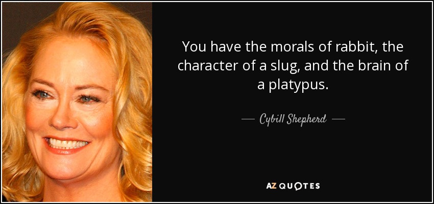 You have the morals of rabbit, the character of a slug, and the brain of a platypus. - Cybill Shepherd