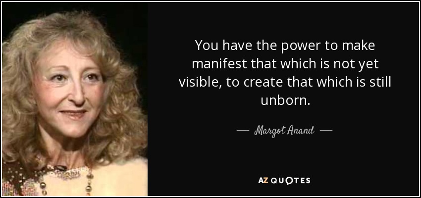 You have the power to make manifest that which is not yet visible, to create that which is still unborn. - Margot Anand