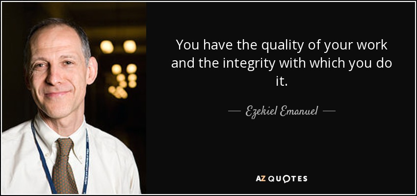 You have the quality of your work and the integrity with which you do it. - Ezekiel Emanuel