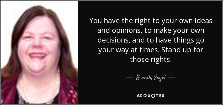 You have the right to your own ideas and opinions, to make your own decisions, and to have things go your way at times. Stand up for those rights. - Beverly Engel