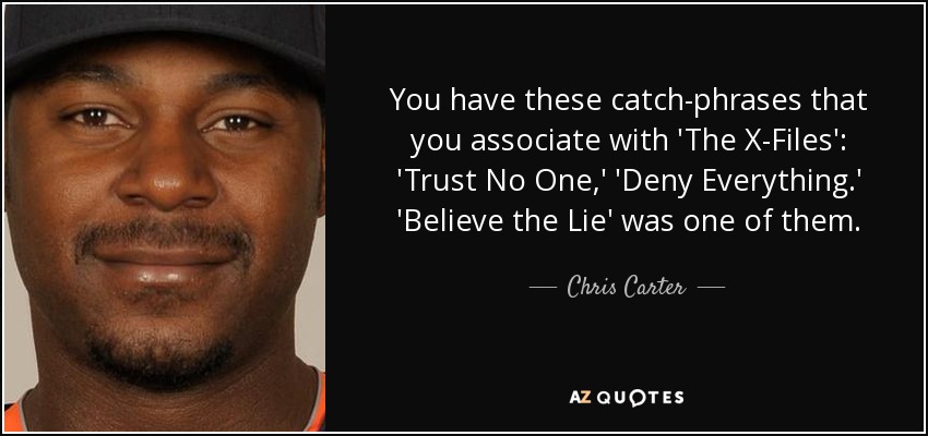 You have these catch-phrases that you associate with 'The X-Files': 'Trust No One,' 'Deny Everything.' 'Believe the Lie' was one of them. - Chris Carter