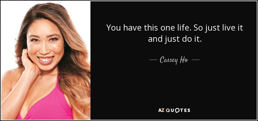 You have this one life. So just live it and just do it. - Cassey Ho