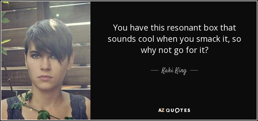 You have this resonant box that sounds cool when you smack it, so why not go for it? - Kaki King