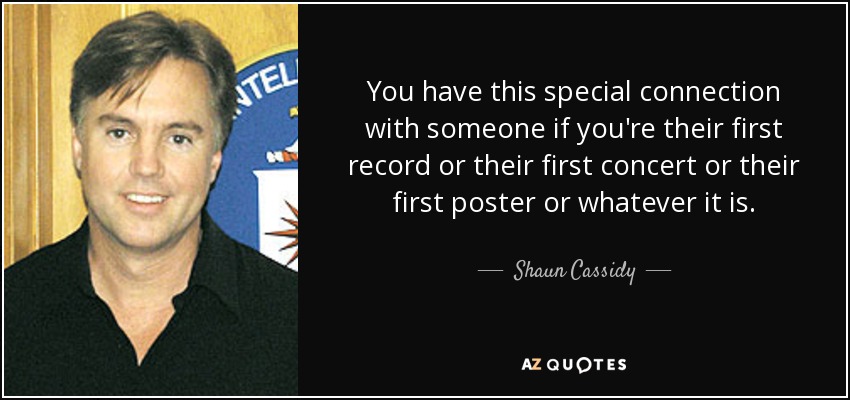 You have this special connection with someone if you're their first record or their first concert or their first poster or whatever it is. - Shaun Cassidy