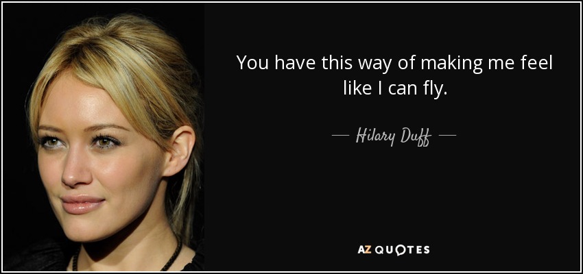 You have this way of making me feel like I can fly. - Hilary Duff