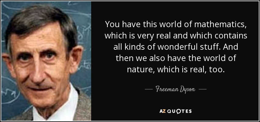 You have this world of mathematics, which is very real and which contains all kinds of wonderful stuff. And then we also have the world of nature, which is real, too. - Freeman Dyson