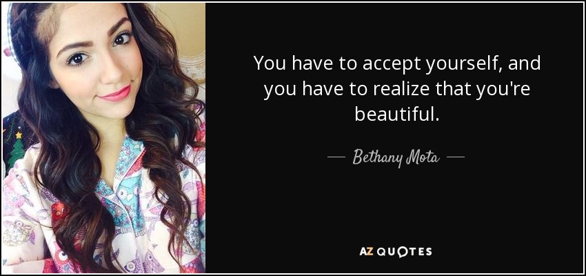 You have to accept yourself, and you have to realize that you're beautiful. - Bethany Mota