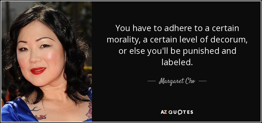 You have to adhere to a certain morality, a certain level of decorum, or else you'll be punished and labeled. - Margaret Cho