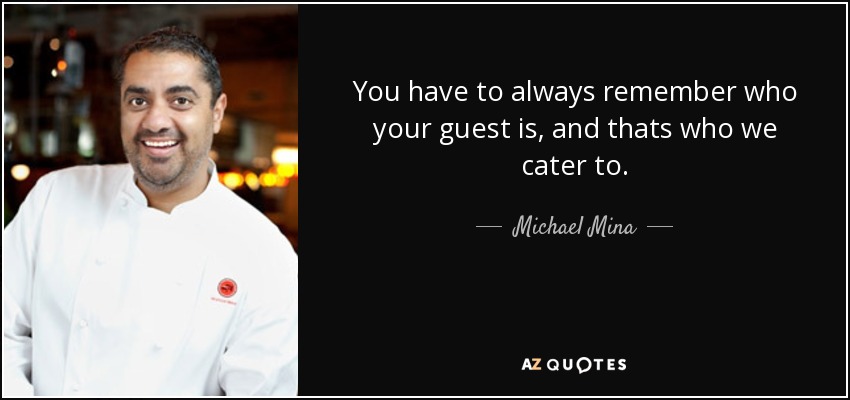 You have to always remember who your guest is, and thats who we cater to. - Michael Mina