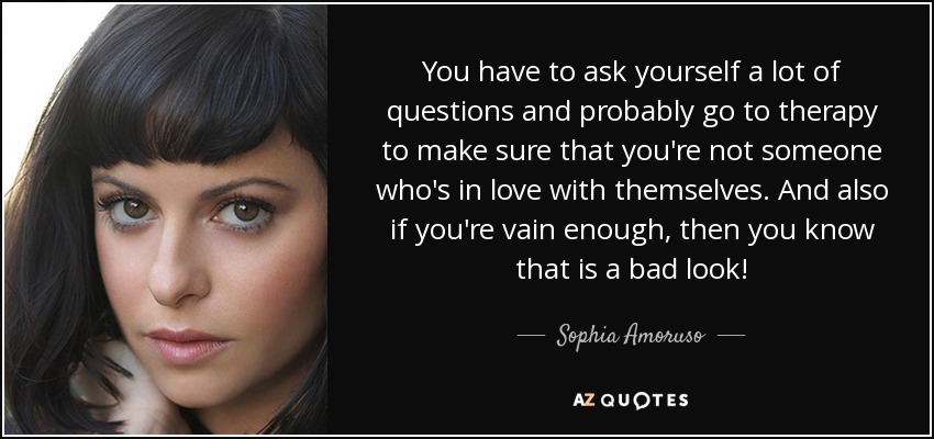 You have to ask yourself a lot of questions and probably go to therapy to make sure that you're not someone who's in love with themselves. And also if you're vain enough, then you know that is a bad look! - Sophia Amoruso