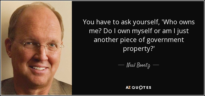 You have to ask yourself, 'Who owns me? Do I own myself or am I just another piece of government property?' - Neal Boortz