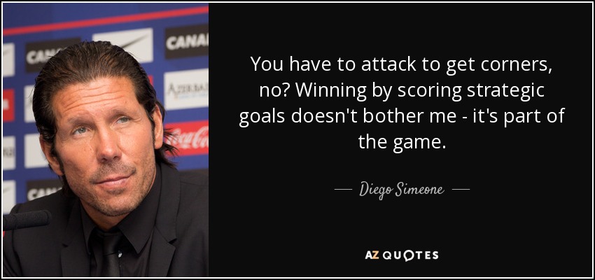 You have to attack to get corners, no? Winning by scoring strategic goals doesn't bother me - it's part of the game. - Diego Simeone