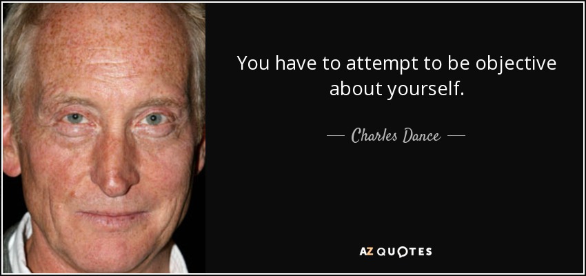 You have to attempt to be objective about yourself. - Charles Dance
