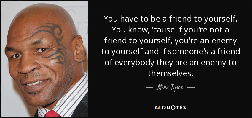 You have to be a friend to yourself. You know, 'cause if you're not a friend to yourself, you're an enemy to yourself and if someone's a friend of everybody they are an enemy to themselves. - Mike Tyson