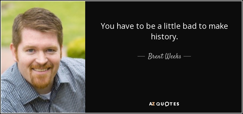 You have to be a little bad to make history. - Brent Weeks