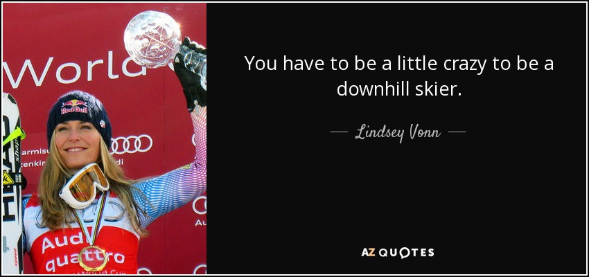 You have to be a little crazy to be a downhill skier. - Lindsey Vonn