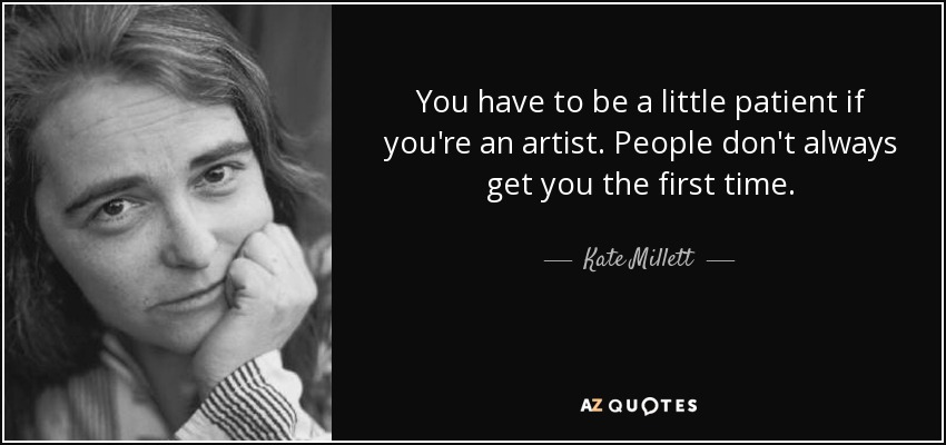 You have to be a little patient if you're an artist. People don't always get you the first time. - Kate Millett