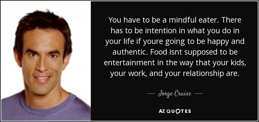 You have to be a mindful eater. There has to be intention in what you do in your life if youre going to be happy and authentic. Food isnt supposed to be entertainment in the way that your kids, your work, and your relationship are. - Jorge Cruise