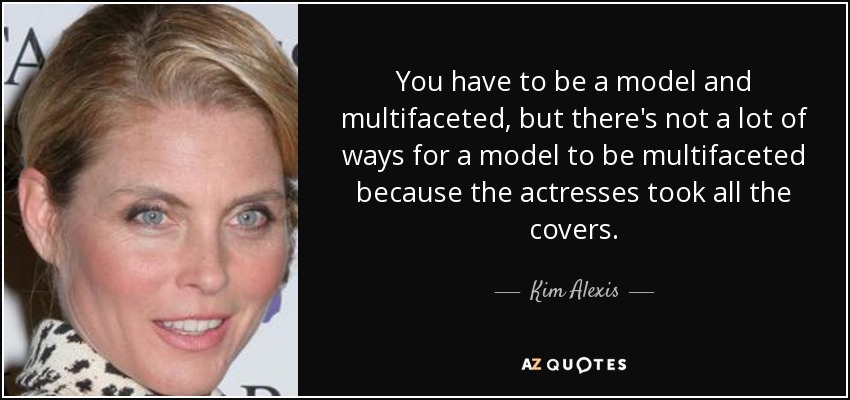 You have to be a model and multifaceted, but there's not a lot of ways for a model to be multifaceted because the actresses took all the covers. - Kim Alexis