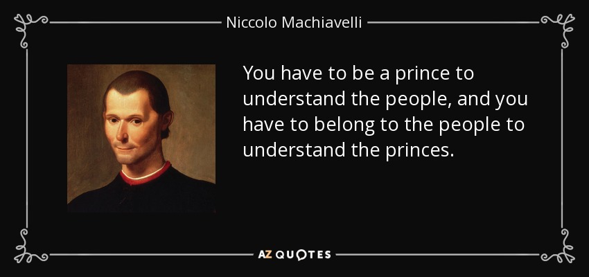 You have to be a prince to understand the people, and you have to belong to the people to understand the princes. - Niccolo Machiavelli