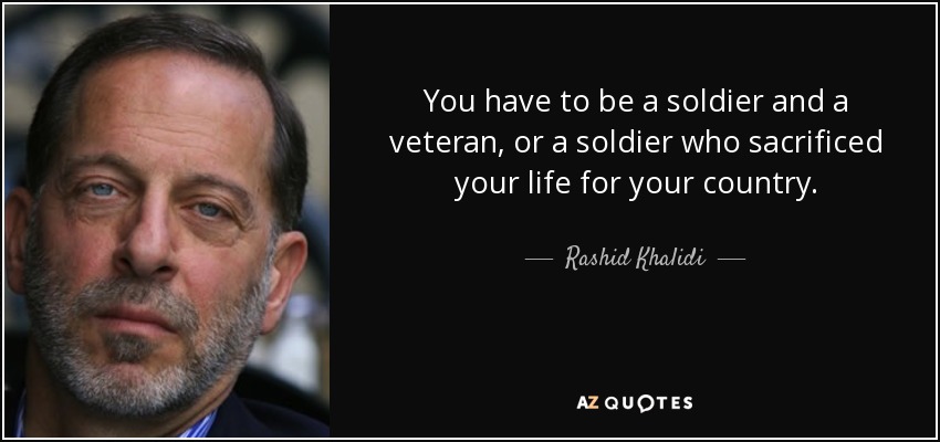 You have to be a soldier and a veteran, or a soldier who sacrificed your life for your country. - Rashid Khalidi