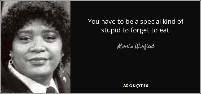 You have to be a special kind of stupid to forget to eat. - Marsha Warfield