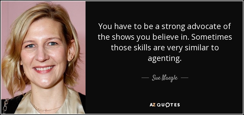 You have to be a strong advocate of the shows you believe in. Sometimes those skills are very similar to agenting. - Sue Naegle