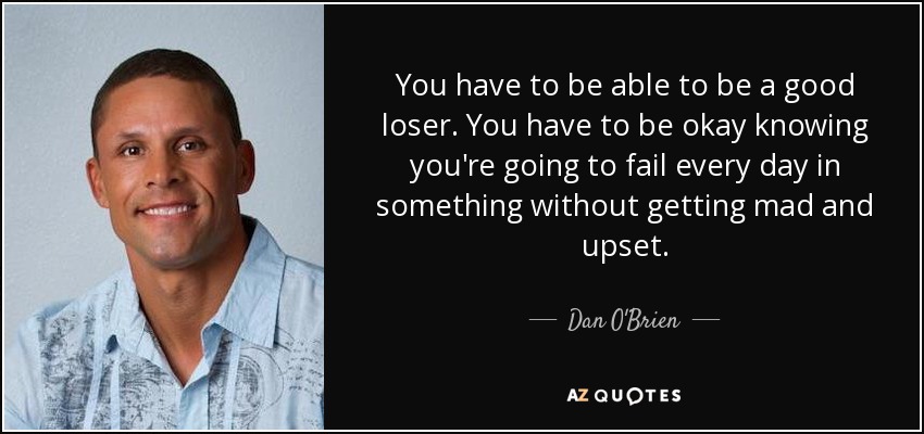 You have to be able to be a good loser. You have to be okay knowing you're going to fail every day in something without getting mad and upset. - Dan O'Brien
