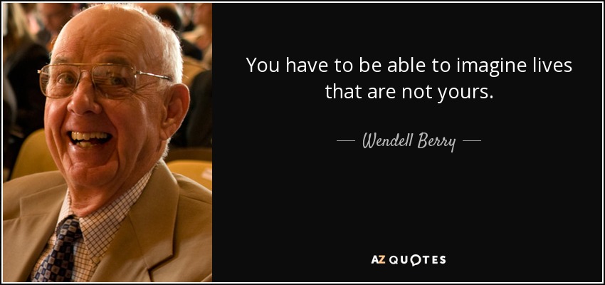 You have to be able to imagine lives that are not yours. - Wendell Berry