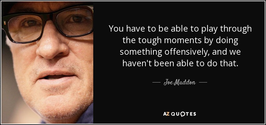 You have to be able to play through the tough moments by doing something offensively, and we haven't been able to do that. - Joe Maddon