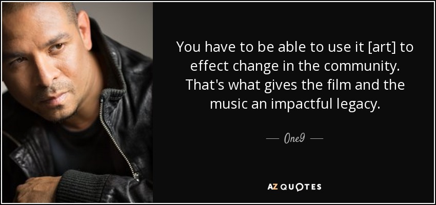You have to be able to use it [art] to effect change in the community. That's what gives the film and the music an impactful legacy. - One9
