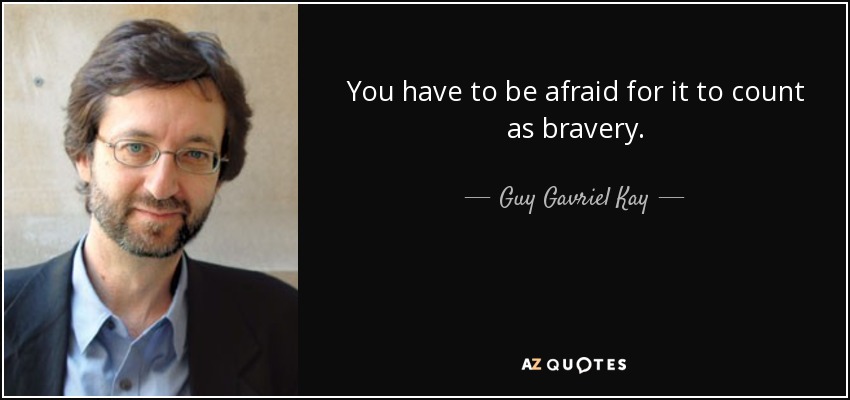 You have to be afraid for it to count as bravery. - Guy Gavriel Kay