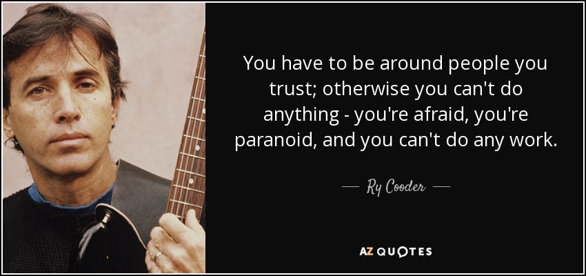 You have to be around people you trust; otherwise you can't do anything - you're afraid, you're paranoid, and you can't do any work. - Ry Cooder