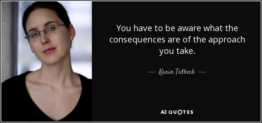 You have to be aware what the consequences are of the approach you take. - Karin Tidbeck