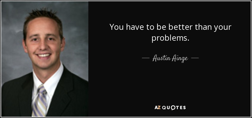 You have to be better than your problems. - Austin Ainge