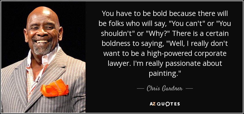 You have to be bold because there will be folks who will say, 