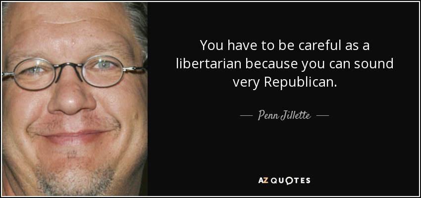 You have to be careful as a libertarian because you can sound very Republican. - Penn Jillette