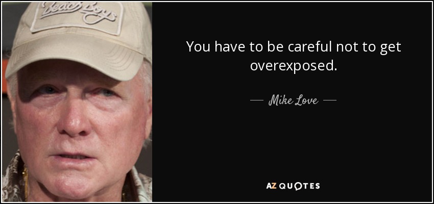 You have to be careful not to get overexposed. - Mike Love