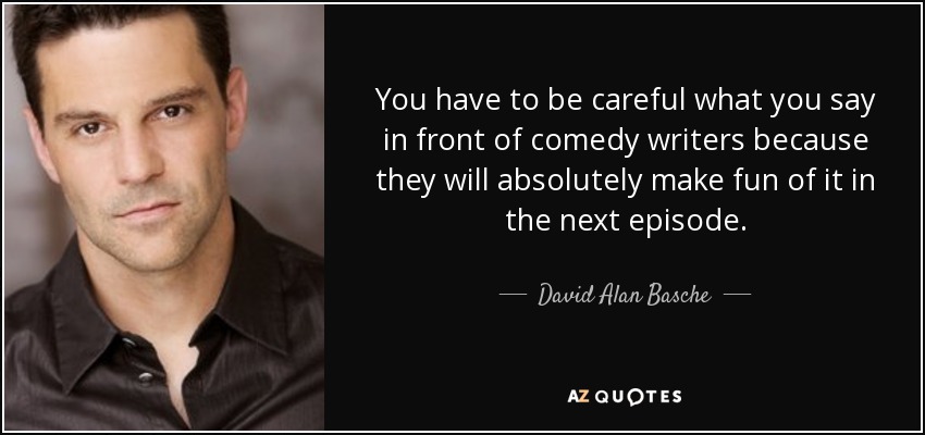 You have to be careful what you say in front of comedy writers because they will absolutely make fun of it in the next episode. - David Alan Basche