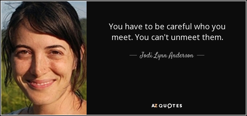 You have to be careful who you meet. You can't unmeet them. - Jodi Lynn Anderson