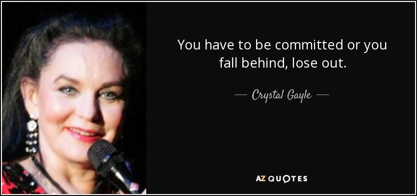 You have to be committed or you fall behind, lose out. - Crystal Gayle