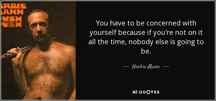 You have to be concerned with yourself because if you're not on it all the time, nobody else is going to be. - Herbie Mann