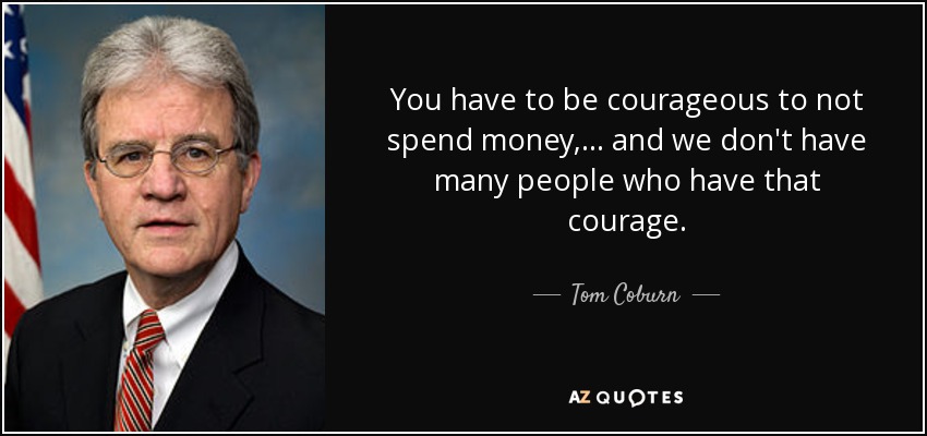 You have to be courageous to not spend money, ... and we don't have many people who have that courage. - Tom Coburn