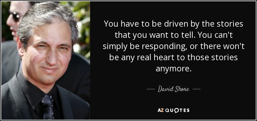 You have to be driven by the stories that you want to tell. You can't simply be responding, or there won't be any real heart to those stories anymore. - David Shore
