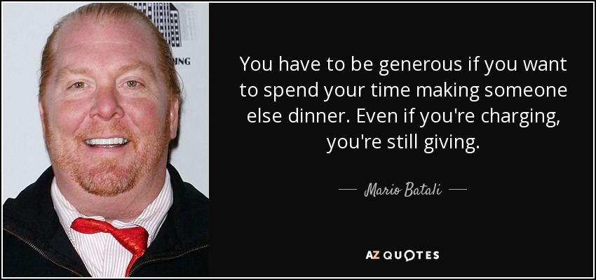 You have to be generous if you want to spend your time making someone else dinner. Even if you're charging, you're still giving. - Mario Batali