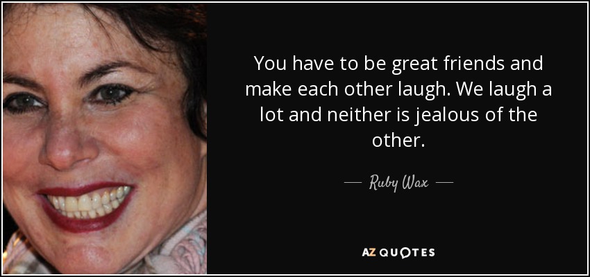 You have to be great friends and make each other laugh. We laugh a lot and neither is jealous of the other. - Ruby Wax